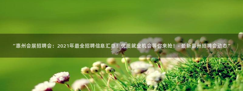 果博公司注册：“惠州会展招聘会：2021年最全招聘信息汇总！优质就业机会等你来抢！- 最新惠州招聘会动态”