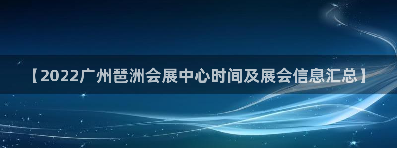果博公司开户注册：【2022广州琶洲会展中心时间及展会信息汇总】