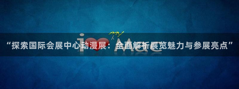 果博真人：“探索国际会展中心动漫展：全面解析展览魅力与参展亮点”