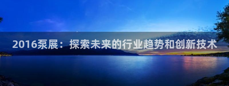 果博公司会员怎么开户：2016泵展：探索未来的行业趋势和创新技术