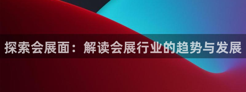 果博官网：探索会展面：解读会展行业的趋势与发展