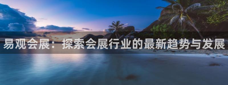 果博注册充值多少钱：易观会展：探索会展行业的最新趋势与发展