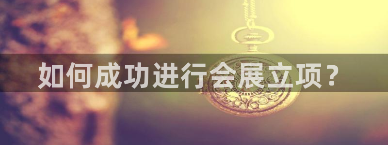果博平台真实吗知乎怎么样：如何成功进行会展立项？