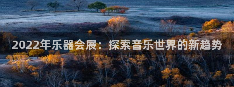 果博注册会员怎么注销：2022年乐器会展：探索音乐世界的新趋势