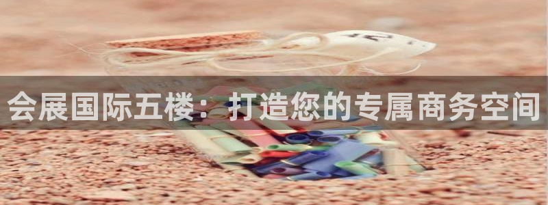 果博官网客服电话号码查询：会展国际五楼：打造您的专属商务空间