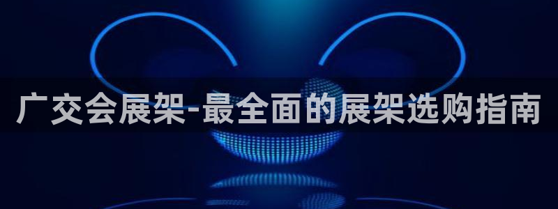 果博平台客服电话：广交会展架-最全面的展架选购指南