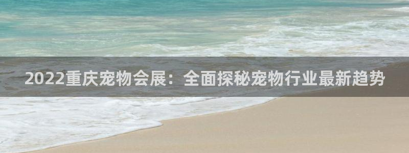 果博注册平台怎么注册的：2022重庆宠物会展：全面探秘宠物行业最新趋势