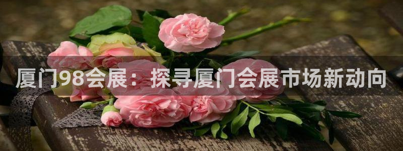 果博注册客服电话号码：厦门98会展：探寻厦门会展市场新动向