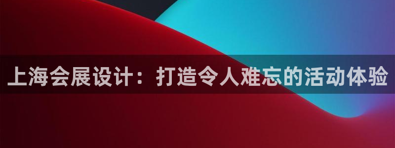 果博真人：上海会展设计：打造令人难忘的活动体验