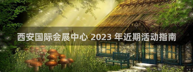 果博公司注册：西安国际会展中心 2023 年近期活动指南