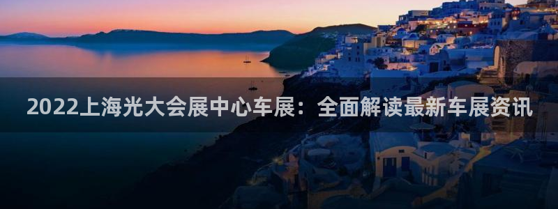 果博服务电话：2022上海光大会展中心车展：全面解读最新车展资讯