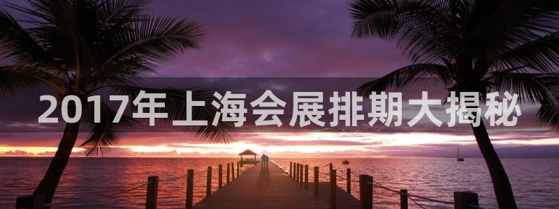 果博电话：2017年上海会展排期大揭秘