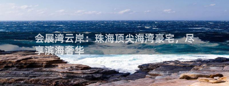 果博平台怎么下载?：会展湾云岸：珠海顶尖海湾豪宅，尽
享滨海奢华