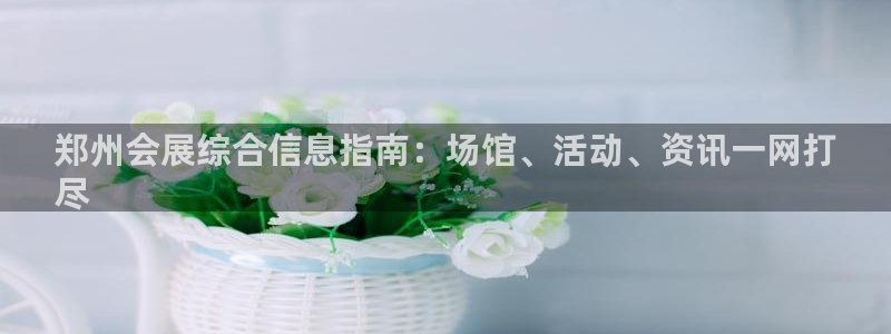 果博注册客服电话是多少啊：郑州会展综合信息指南：场馆、活动、资讯一网打
尽