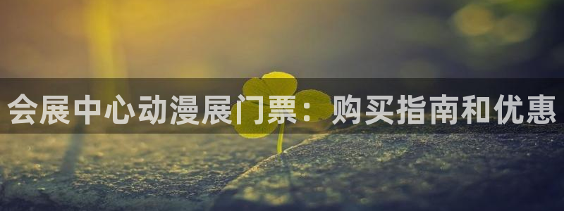 果博公司开户：会展中心动漫展门票：购买指南和优惠