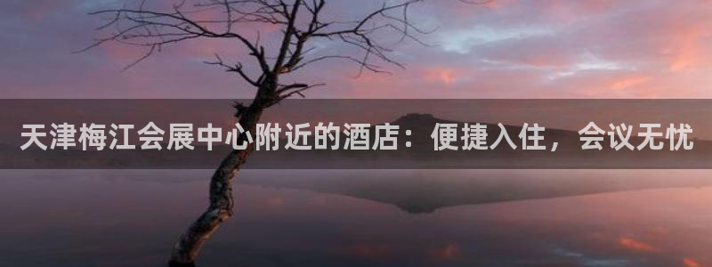 果博公司客服电话：天津梅江会展中心附近的酒店：便捷入住，会议无忧