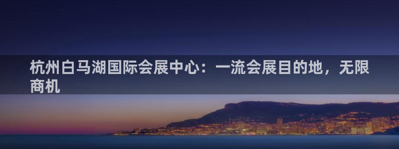 果博平台真实吗安全吗可信吗是真的吗：杭州白马湖国际会展中心：一流会展目的地，无限
商机