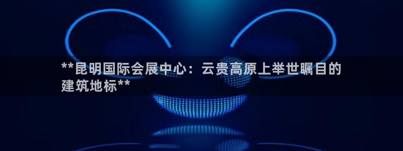 果博官网在银博：**昆明国际会展中心：云