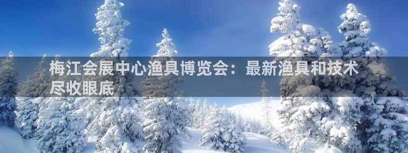 果博注册会员：梅江会展中心渔具博览会：最新渔具和技术
尽收眼底