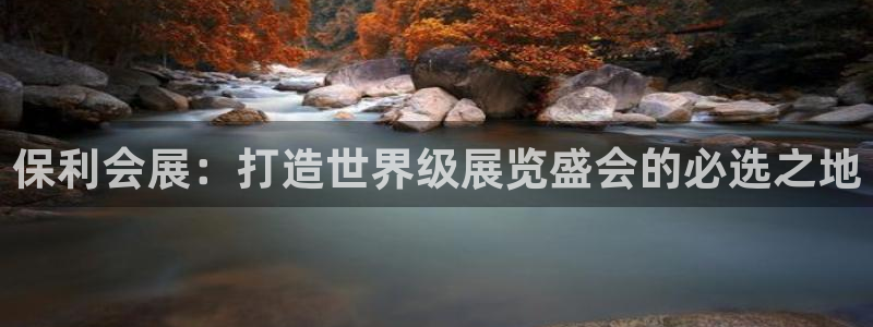 果博公司怎么开户：保利会展：打造世界级展览盛会的必选之地
