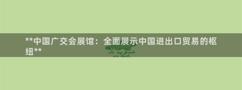 果博官方网：**中国广交会展馆：全面展示中国进出口贸易的枢
纽**