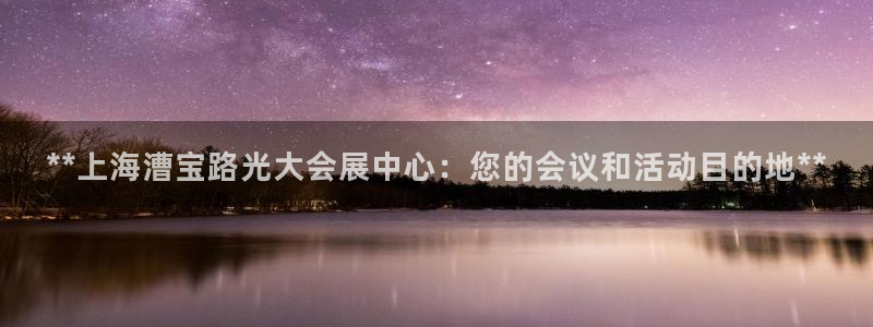 果博平台真实吗安全吗可信吗：**上海漕宝路光大会展中心：您的会议和活动目的地**