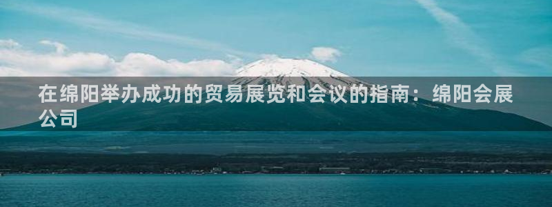 果博东官方网站怎么下载：在绵阳举办成功的贸易展览和会议的指南：绵阳会展
公司