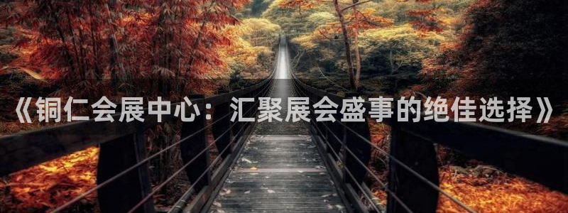 果博客服电话哪里找：《铜仁会展中心：汇聚展会盛事的绝佳选择》
