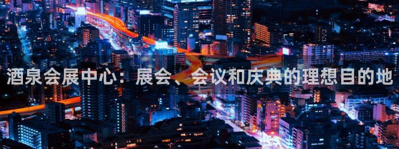 果博注册会员维wckk389：酒泉会展中心：展会、会议和庆典的理想目的地