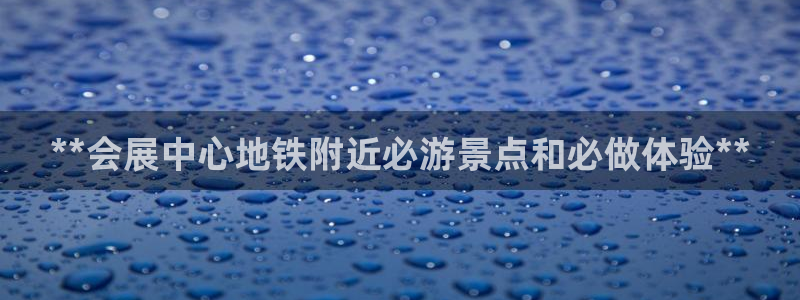 果博平台真实吗知乎推荐：**会展中心地铁附近必游景点和必做体验**