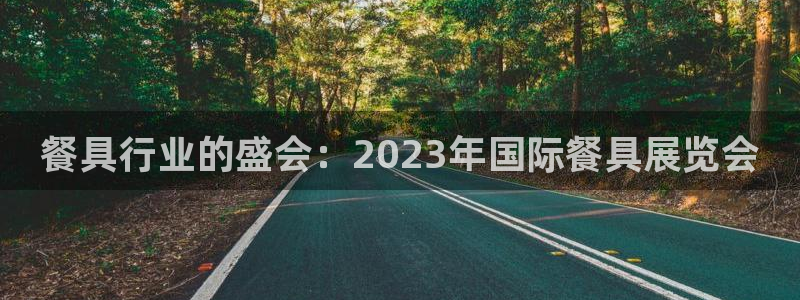 果博官方网：餐具行业的盛会：2023年国际餐具展览会