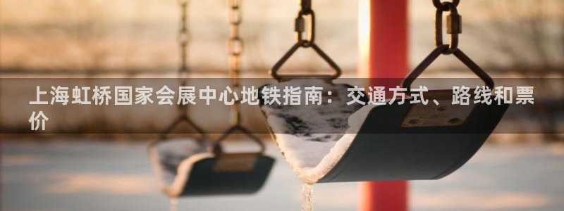 果博注册客服电话是多少：上海虹桥国家会展中心地铁指南：交通方式、路线和票
价