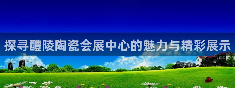 果博平台赖不赖：探寻醴陵陶瓷会展中心的魅
