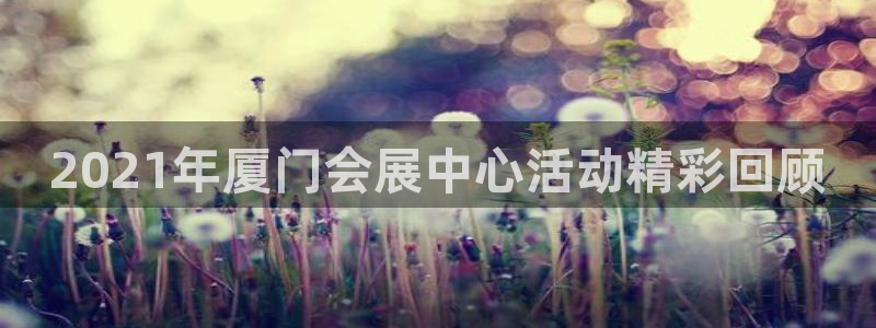 果博账号注册：2021年厦门会展中心活动精彩回顾