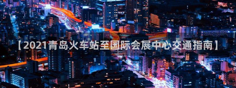 果搏东方客服：【2021青岛火车站至国际会展中心交通指南】