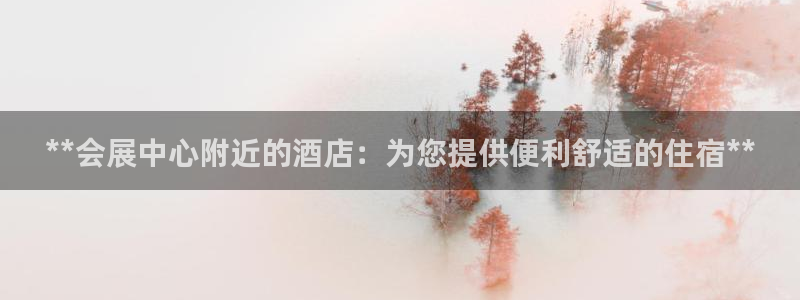 果博平台怎么下载?：**会展中心附近的酒店：为您提供便利舒适的住宿**