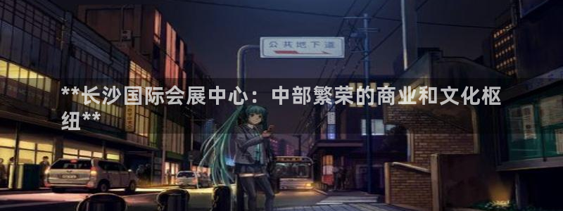 果博平台怎么下载?：**长沙国际会展中心：中部繁荣的商业和文化枢
纽**