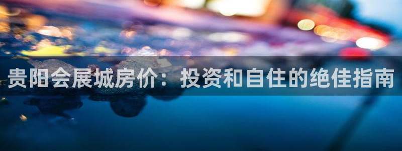 果博app官网下载：贵阳会展城房价：投资和自住的绝佳指南