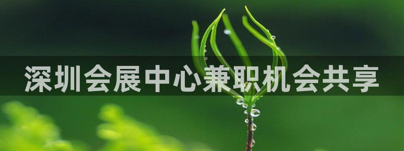 果博代理电话多少：深圳会展中心兼职机会共享