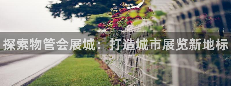 果博官网客服电话号码是多少：探索物管会展城：打造城市展览新地标