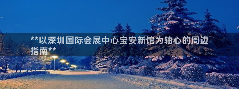 果博平台电话：**以深圳国际会展中心宝安新馆为轴心的周边
指南**