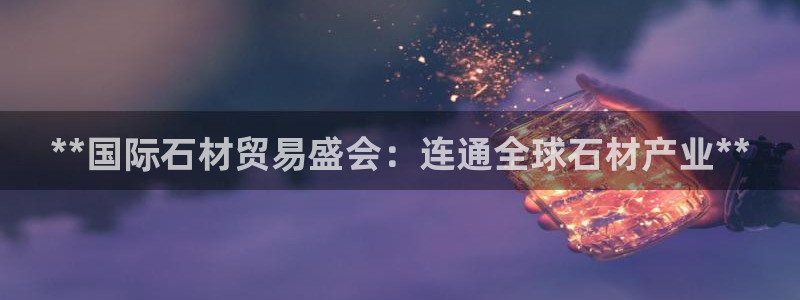 果博园简介：**国际石材贸易盛会：连通全